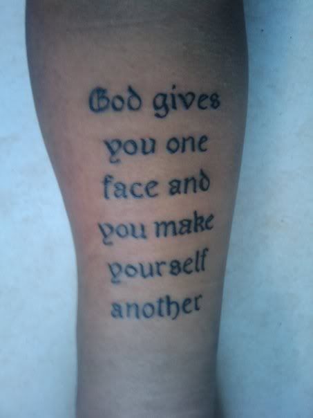 On my right forearm I have the Shakespeare quote God gives you once face 